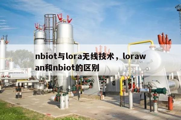 nbiot与lora无线技术，lorawan和nbiot的区别-第1张图片