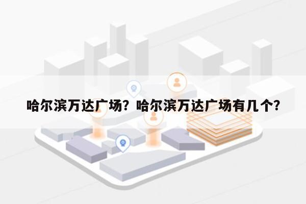 哈尔滨万达广场？哈尔滨万达广场有几个？-第1张图片