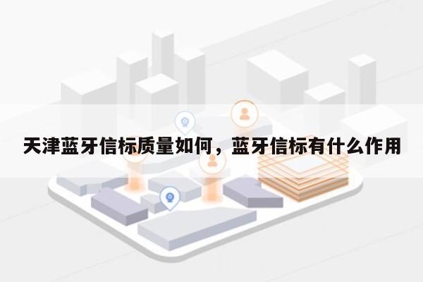 天津蓝牙信标质量如何，蓝牙信标有什么作用-第1张图片