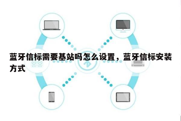 蓝牙信标需要基站吗怎么设置，蓝牙信标安装方式-第1张图片