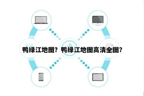 鸭绿江地图？鸭绿江地图高清全图？-第1张图片