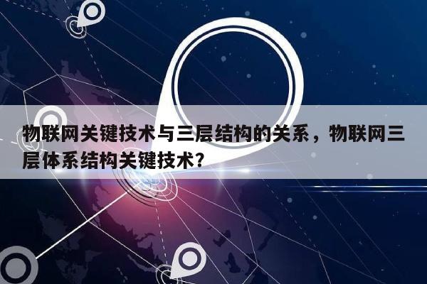 物联网关键技术与三层结构的关系，物联网三层体系结构关键技术？-第1张图片