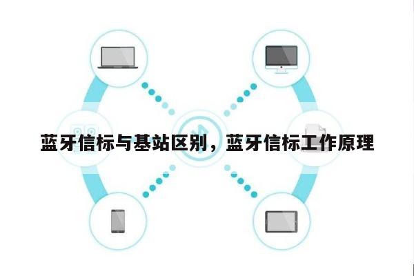 蓝牙信标与基站区别，蓝牙信标工作原理-第1张图片