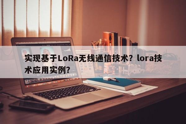 实现基于LoRa无线通信技术？lora技术应用实例？-第1张图片