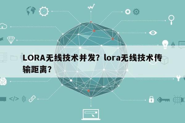 LORA无线技术并发？lora无线技术传输距离？-第1张图片