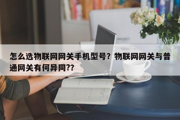 怎么选物联网网关手机型号？物联网网关与普通网关有何异同?？-第1张图片