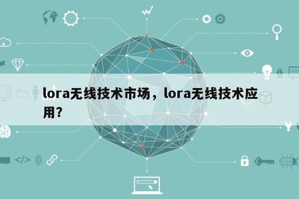 lora无线技术市场，lora无线技术应用？-第1张图片