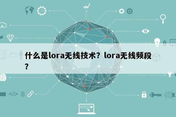 什么是lora无线技术？lora无线频段？-第1张图片