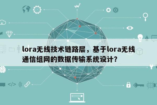 lora无线技术链路层，基于lora无线通信组网的数据传输系统设计？-第1张图片