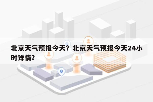 北京天气预报今天？北京天气预报今天24小时详情？-第1张图片