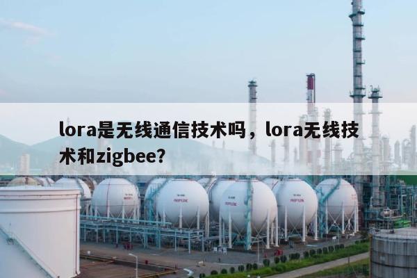 lora是无线通信技术吗，lora无线技术和zigbee？-第1张图片