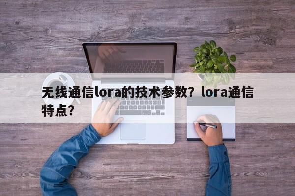 无线通信lora的技术参数？lora通信特点？-第1张图片