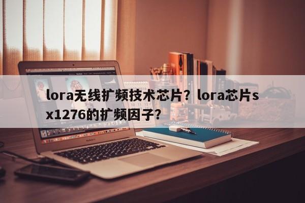 lora无线扩频技术芯片？lora芯片sx1276的扩频因子？-第1张图片