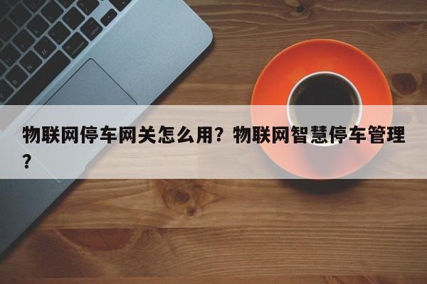 物联网停车网关怎么用？物联网智慧停车管理？-第1张图片