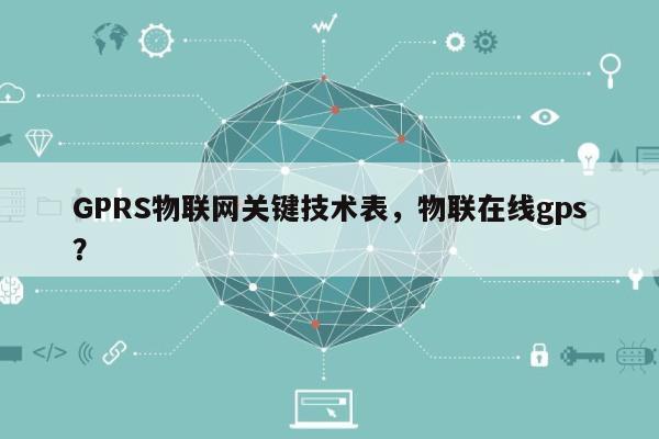 GPRS物联网关键技术表，物联在线gps？-第1张图片