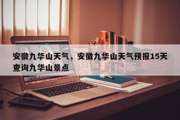 安徽九华山天气，安徽九华山天气预报15天查询九华山景点-第1张图片