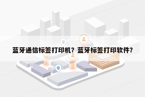 蓝牙通信标签打印机？蓝牙标签打印软件？-第1张图片