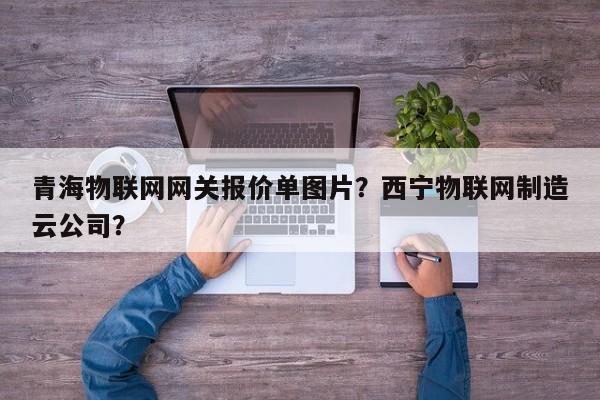 青海物联网网关报价单图片？西宁物联网制造云公司？-第1张图片