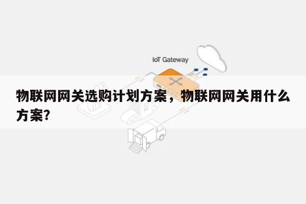 物联网网关选购计划方案，物联网网关用什么方案？-第1张图片