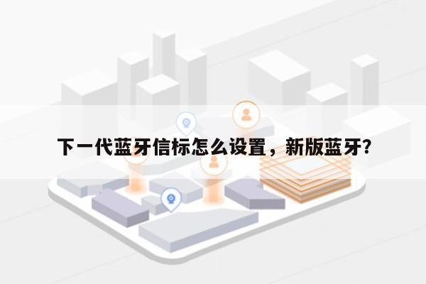 下一代蓝牙信标怎么设置，新版蓝牙？-第1张图片