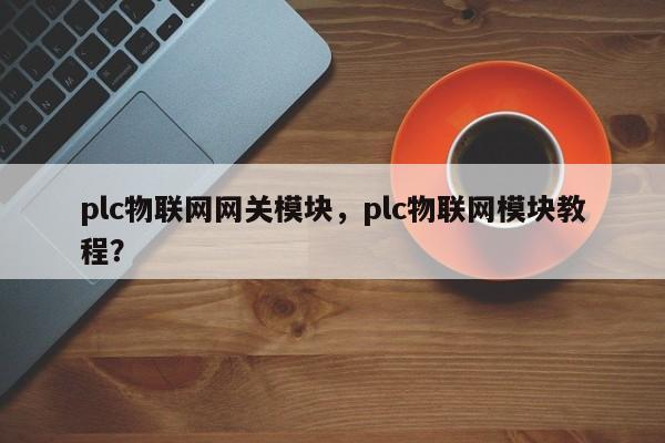 plc物联网网关模块，plc物联网模块教程？-第1张图片