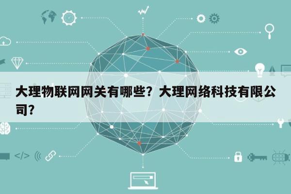 大理物联网网关有哪些？大理网络科技有限公司？-第1张图片