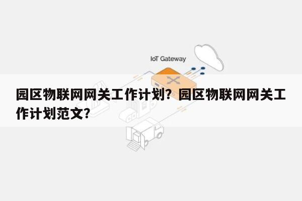 园区物联网网关工作计划？园区物联网网关工作计划范文？-第1张图片