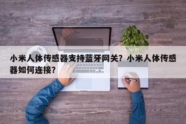 小米人体传感器支持蓝牙网关？小米人体传感器如何连接？-第1张图片