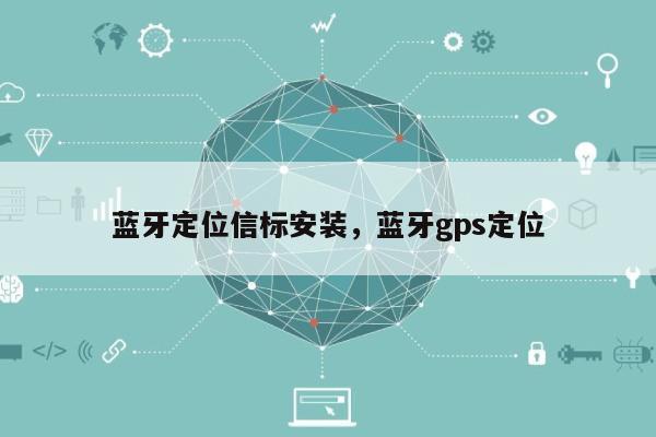 蓝牙定位信标安装，蓝牙gps定位-第1张图片