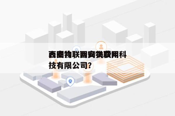 西安物联网网关费用
表图片，西安物联网科技有限公司？-第1张图片