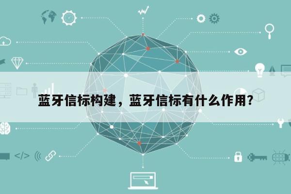 蓝牙信标构建，蓝牙信标有什么作用？-第1张图片