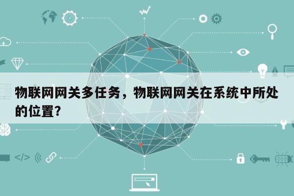 物联网网关多任务，物联网网关在系统中所处的位置？-第1张图片