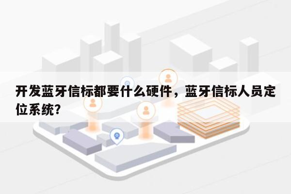 开发蓝牙信标都要什么硬件，蓝牙信标人员定位系统？-第1张图片