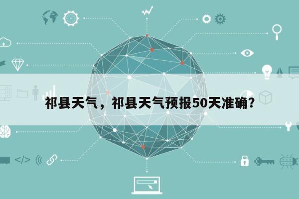 祁县天气，祁县天气预报50天准确？-第1张图片