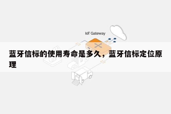 蓝牙信标的使用寿命是多久，蓝牙信标定位原理-第1张图片