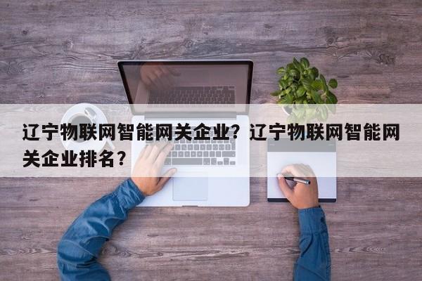 辽宁物联网智能网关企业？辽宁物联网智能网关企业排名？-第1张图片