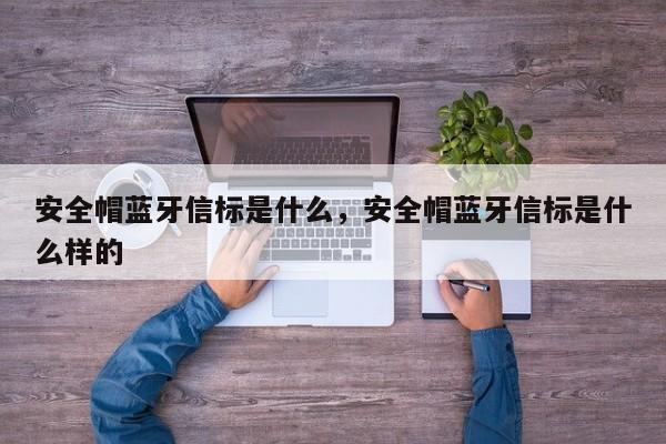 安全帽蓝牙信标是什么，安全帽蓝牙信标是什么样的-第1张图片