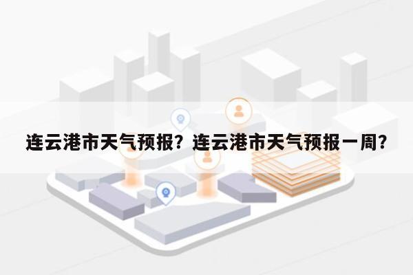 连云港市天气预报？连云港市天气预报一周？-第1张图片