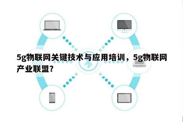 5g物联网关键技术与应用培训，5g物联网产业联盟？-第1张图片