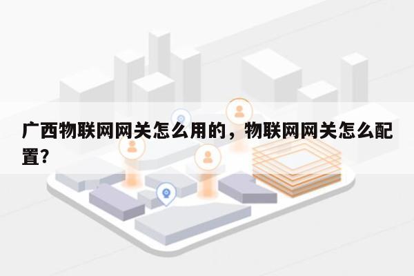 广西物联网网关怎么用的，物联网网关怎么配置？-第1张图片