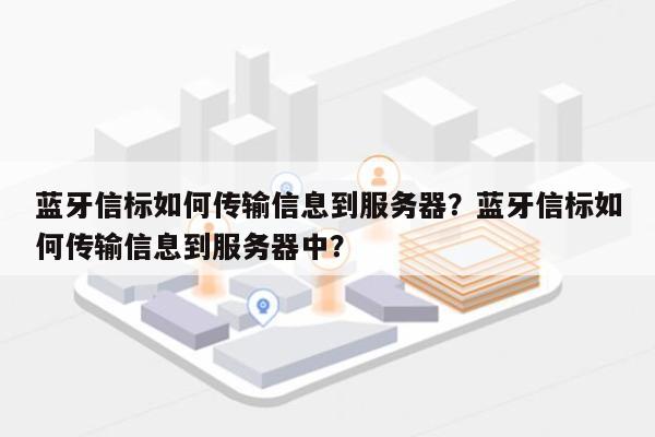 蓝牙信标如何传输信息到服务器？蓝牙信标如何传输信息到服务器中？-第1张图片