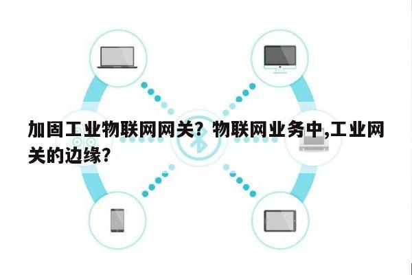 加固工业物联网网关？物联网业务中,工业网关的边缘？-第1张图片