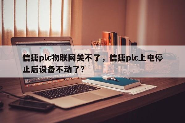 信捷plc物联网关不了，信捷plc上电停止后设备不动了？-第1张图片