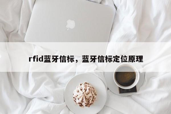 rfid蓝牙信标，蓝牙信标定位原理-第1张图片