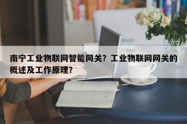 南宁工业物联网智能网关？工业物联网网关的概述及工作原理？-第1张图片