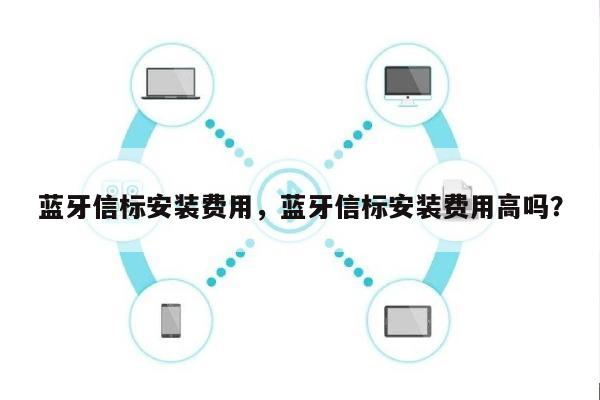 蓝牙信标安装费用，蓝牙信标安装费用高吗？-第1张图片