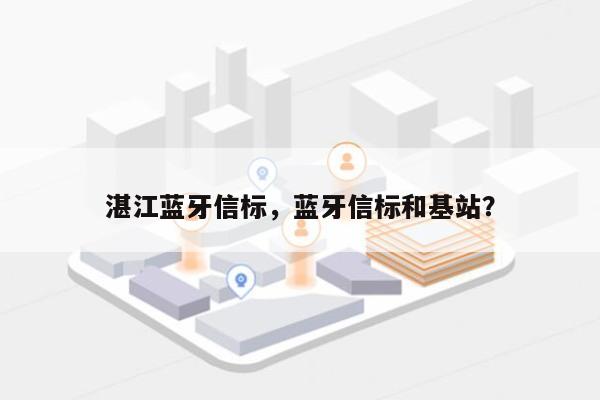 湛江蓝牙信标，蓝牙信标和基站？-第1张图片