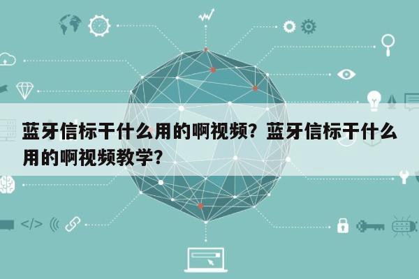 蓝牙信标干什么用的啊视频？蓝牙信标干什么用的啊视频教学？-第1张图片