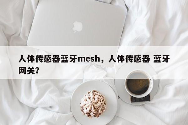 人体传感器蓝牙mesh，人体传感器 蓝牙网关？-第1张图片