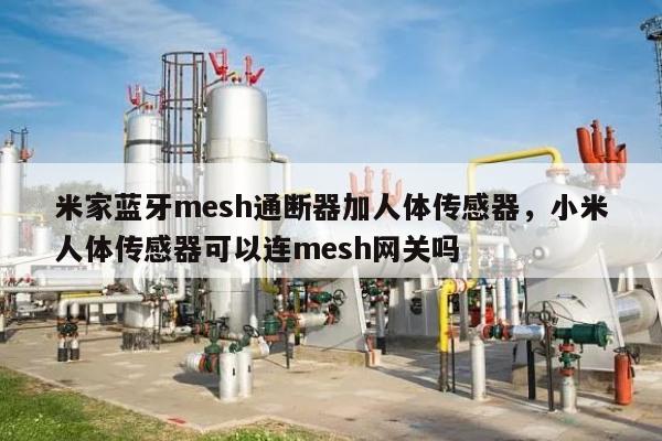 米家蓝牙mesh通断器加人体传感器，小米人体传感器可以连mesh网关吗-第1张图片